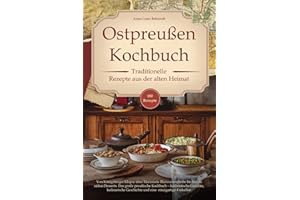 Ostpreußen Kochbuch - Traditionelle Rezepte aus der alten Heimat: Von Königsberger Klopse über Marinierte Blutwurstscheibe bis hin zu süßen Desserts. ... und eine einzigartige Esskultur