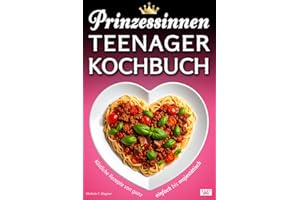 Prinzessinnen Kochbuch: Köstliche Rezepte von ganz einfach bis majestätisch - Kochbuch für Teenager sowie alle anderen Prinzessinnen