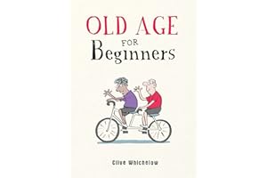 Old Age for Beginners: Hilarious Life Advice for the Newly Ancient