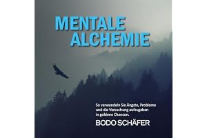 Mentale Alchemie: So verwandeln Sie Ängste, Probleme und die Versuchung aufzugeben in goldene Chancen
