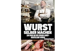 Wurst selber machen: Zum Profi bei der eigenen Wurstherstellung werden - Wie Sie ganz einfach und mit erstklassigen Tipps & Tricks Wursten, Räuchern und Pökeln mit BONUS