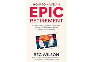 How to Have an Epic Retirement: Your ultimate guide to living well, loving life and retiring with financial confidence