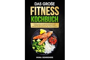 Das große Fitness Kochbuch: Einfache, leckere und gesunde Rezepte für eine optimale Fitness Ernährung. Effektiv Muskeln aufbauen und Fett verbrennen. Inkl. Nährwertangaben