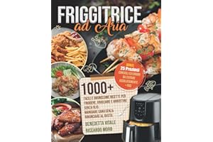 Friggitrice ad Aria: 1000+ Facili e Buonissime Ricette per Friggere e Arrostire Senza Olio. Mangiare Sano Senza Rinunciare al Gusto. Bonus: 25 Preziosi Consigli, Errori da Evitare Assolutamente + FAQ