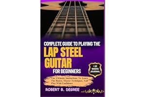 Complete Guide To Playing The Lap Steel Guitar For Beginners: The Ultimate Instructions To Learn The Basics, Master Techniques, And Play With Confidence