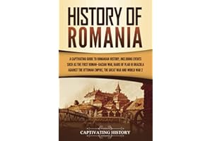 History of Romania: A Captivating Guide to Romanian History, Including Events Such as the First Roman–Dacian War, Raids of Vlad III Dracula against the Ottoman Empire, the Great War, and World War 2