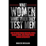 What Women Want When They Test Men: How to Decode Female Behavior, Pass a Woman’s Tests, and Attract Women Through Authentici