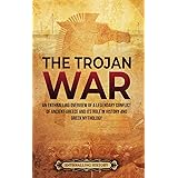 The Trojan War: An Enthralling Overview of a Legendary Conflict of Ancient Greece and Its Role in History and Greek Mythology
