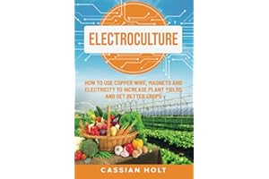 Electroculture: How to Use Copper Wire, Magnets, and Electricity to Increase Plant Yields and Get Better Crops