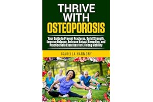 Thrive with Osteoporosis Your Guide to Prevent Fractures, Build Strength, Improve Balance, Embrace Natural Remedies, and Practice Safe Exercises for Lifelong Mobility