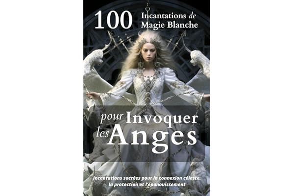 100 Incantations de Magie Blanche pour Invoquer les Anges: Incantations sacrées pour la connexion céleste, la protection et l'épanouissement