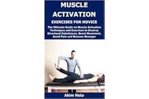 MUSCLE ACTIVATION EXERCISES FOR NOVICE: The Ultimate Guide on Muscle Activation Techniques and Exercises to Destroy Structural Imbalances, Boost Movement, Avoid Pain and Become Stronger