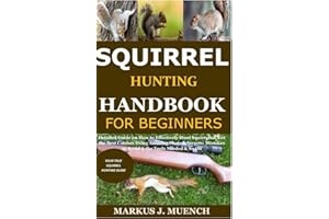 Squirrel Hunting Handbook for Beginners: Detailed Guide on How to Effectively Hunt Squirrels & Get the Best Catches Using Amazing Shots & Secrets; Mistakes to Avoid & the Tools Needed & So On
