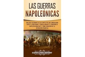 Las Guerras Napoleónicas: Una guía fascinante de los conflictos que comenzaron entre el Reino Unido y Francia durante el gobierno de Napoleón Bonaparte y cómo surgieron de la Revolución francesa