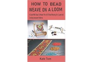 HOW TO BEAD WEAVE ON A LOOM: A Guide With Steps To Master The Art Of Bead Weaving On A Loom And Creating Awesome Patterns.
