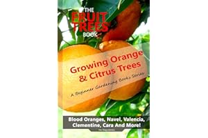 The Fruit Trees Book: Growing Orange & Citrus Trees ? Blood Oranges, Navel, Valencia, Clementine, Cara And More: DIY Planting, Irrigation, Fertilizing, Pest Prevention, Leaf Sampling & Soil Analysis