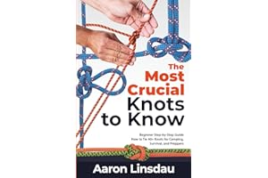 The Most Crucial Knots to Know: Beginner Step-by-Step Guide How to Tie 40+ Knots for Camping, Survival, and Preppers