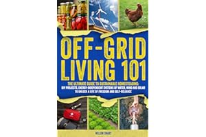 Off-Grid Living 101: Ultimate Guide to Sustainable Homesteading: DIY Projects, Energy Independent Systems of Water, Wind and Solar to Unlock a Life of Freedom and Self-Reliance