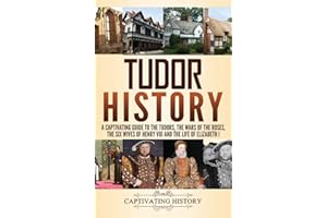 Tudor History: A Captivating Guide to the Tudors, the Wars of the Roses, the Six Wives of Henry VIII and the Life of Elizabeth I