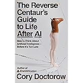 The Reverse Centaur's Guide to Life After AI: How to Think About Artificial Intelligence-Before It's Too Late