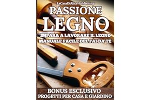 Passione Legno: manuale pratico facile lavorazione legno, scelta dei materiali, attrezzi, tecniche di lavorazione, finiture, progetti dettagliati, consigli pratici, riciclo e recupero creativo