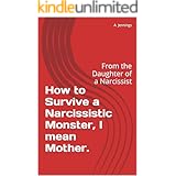 How to Survive a Narcissistic Monster, I mean Mother.: From the Daughter of a Narcissist
