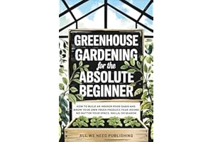 Greenhouse Gardening for the Absolute Beginner: How to Build an Indoor Food Oasis and Grow Your Own Fresh Produce Year-Round, No Matter Your Space, Skills, or Season