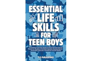 Essential Life Skills for Teen Boys: Everything A Teen Boy Needs To Know: Discover How To Be An A+ Student, A Confident Speaker, Develop Electric Social Skills, Date Like A Gentleman And Be Healthy