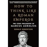 How to Think Like a Roman Emperor: The Stoic Philosophy of Marcus Aurelius