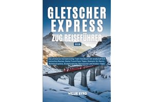 GLETSCHER EXPRESS ZUG REISEFÜHRER 2026: Das ultimative Switzerland by Train-Handbuch mit landschaftlich reizvollen Routen, Sw