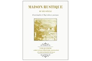 MAISON RUSTIQUE DU XIXe SIÈCLE - TOME 4 - Agriculture Forestière, Législation et Administration Rurale: Encyclopédie d'Agriculture Pratique