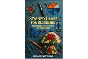 Stained Glass For Beginners: Techniques, Instructions And 15 Projects: Master The Art Of Stained Glass: A Complete Beginner’s Guide To Cutting, Foiling, And Soldering With Creative Home Projects