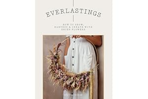 Everlastings: How to Grow, Harvest and Create with Dried Flowers