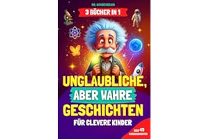 Unglaubliche, aber wahre Geschichten für clevere Kinder: [3 BÜCHER IN 1] Inspirierende Geschichten und coole Fakten über Wissenschaft, Geschichte und die Welt – Wissen macht Spaß
