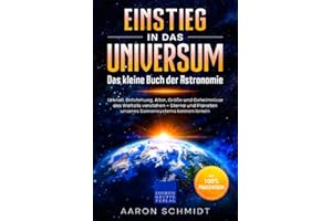 Einstieg in das Universum: Das kleine Buch der Astronomie: Urknall, Entstehung, Alter, Größe und Geheimnisse des Weltalls verstehen – Sterne und Planeten unseres Sonnensystems kennen lernen