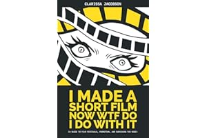 I Made a Short Film Now WTF Do I Do With It: A Guide to Film Festivals, Promotion, and Surviving the Ride