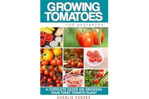 Growing Tomatoes for Beginners: A Complete Guide on Growing Your First Tomato Plant: Volume 1 (Growing Tomatoes, Your First Tomato Plant, Growing Tomatoes for Beginners, Growing Vegetables)