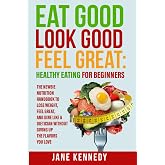Eat Good, Look Good, Feel Great: Healthy Eating for Beginners: The Newbie Nutrition Handbook to Lose Weight, Feel Great, and