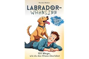 Labrador-Wahnsinn: 101 Wege, wie du das Chaos überlebst: Ein witzig-ironischer Ratgeber für alle Labrador-Besitzer, die sich fragen, ob sie noch Herrchen oder schon Personal sind