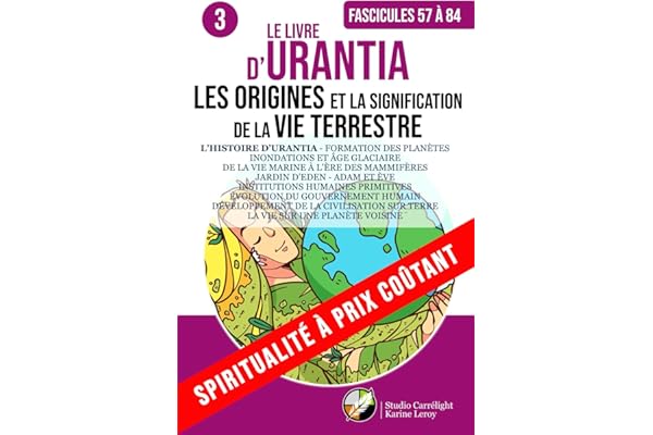 LE LIVRE D’URANTIA 3 L’HISTOIRE D’URANTIA : LES ORIGINES ET LA SIGNIFICATION DE LA VIE TERRESTRE: FORMATION DES PLANÈTES – INONDATIONS ET ÂGE ... ÊTRES HUMAINS – JARDIN D’EDEN - ADAM ET ÈVE