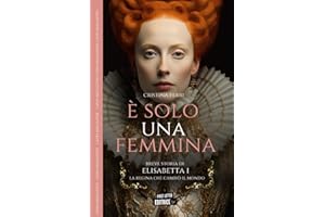 È solo una femmina: Breve storia di Elisabetta I, la regina che cambiò il mondo