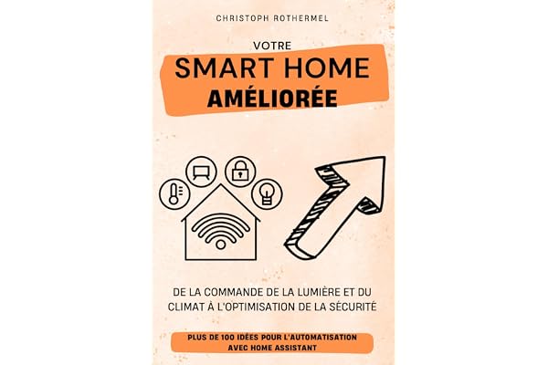Votre Smart Home Améliorée: Plus de 100 idées pour l'automatisation avec Home Assistant - De la commande de la lumière et du climat à l'optimisation de la sécurité