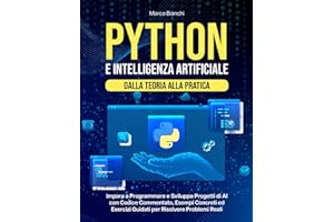Python e Intelligenza Artificiale – Dalla Teoria alla Pratica: Impara a Programmare e Sviluppa Progetti di AI con Codice Commentato, Esempi Concreti ed Esercizi Guidati per Risolvere Problemi Reali