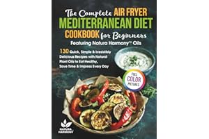 The Complete Air Fryer Mediterranean Diet Cookbook for Beginners Featuring Natura Harmony™ Oils: 130 Quick, Simple & Irresistibly Delicious Recipes to Eat Healthy, Save Time & Impress Every Day