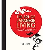 The Art of Japanese Living - Bring Mindfulness, Joy and Simplicity Into Your Life
