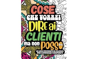 COSE CHE VORREI DIRE AI CLIENTI MA NON POSSO. Un Album da Colorare per Adulti: 30 Frasi Irriverenti che Commesse e Commessi Disperati Vorrebbero Urlare Senza Filtri in Faccia ai Clienti Maleducati