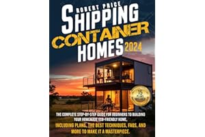 SHIPPING CONTAINER HOMES: The Complete Step-by-Step Guide for Beginners to Building Your Homemade Eco-Friendly Home, Including Plans, the Best Techniques, FAQs, and More to Make It a Masterpiece.