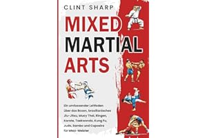 Mixed Martial Arts: Ein umfassender Leitfaden über das Boxen, brasilianisches Jiu-Jitsu, Muay Thai, Ringen, Karate, Taekwondo, Kung Fu, Judo, Sambo und Capoeira für MMA-Meister