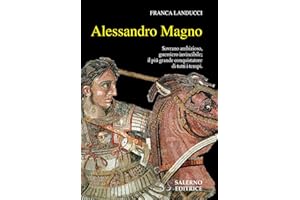 Alessandro Magno. Sovrano ambizioso, guerriero invincibile; il più grande conquistatore di tutti i tempi