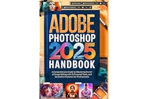 Adobe Photoshop 2025 Handbook: A Comprehensive Guide to Mastering the Art of Image Editing with AI-Powered Tools and Generative Features for Professionals